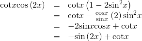 \begin{array}{ccc}\hfill \mathrm{cot}x\mathrm{cos}\left(2x\right)& =& \mathrm{cot}x\left(1-2{\mathrm{sin}}^{2}x\right)\hfill \\ & =& \mathrm{cot}x-\frac{\mathrm{cos}x}{\mathrm{sin}x}\left(2\right){\mathrm{sin}}^{2}x\hfill \\ & =& -2\mathrm{sin}x\mathrm{cos}x+\mathrm{cot}x\hfill \\ & =& -\mathrm{sin}\left(2x\right)+\mathrm{cot}x\hfill \end{array}