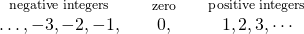 Rendered by QuickLaTeX.com \begin{array}{lllll}\stackrel{\text{negative integers}}{\stackrel{}{\dots ,-3,-2,-1,}}\hfill & \hfill & \stackrel{\text{zero}}{\stackrel{}{0,}}\hfill & \hfill & \stackrel{\text{positive integers}}{\stackrel{}{1,2,3,\cdots }}\hfill \end{array}