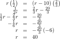 Rendered by QuickLaTeX.com \begin{array}{ccc}\hfill r\left(\frac{1}{2}\right)& =& \left(r-10\right)\left(\frac{2}{3}\right)\hfill \\ \hfill \frac{1}{2r}& =& \frac{2}{3}r-\frac{20}{3}\hfill \\ \hfill \frac{1}{2}r-\frac{2}{3}r& =& -\frac{20}{3}\hfill \\ \hfill -\frac{1}{6}r& =& -\frac{20}{3}\hfill \\ \hfill r& =& -\frac{20}{3}\left(-6\right)\hfill \\ \hfill r& =& 40\hfill \end{array}