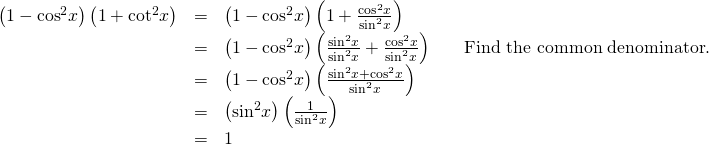 Rendered by QuickLaTeX.com \begin{array}{cccc}\hfill \left(1-{\mathrm{cos}}^{2}x\right)\left(1+{\mathrm{cot}}^{2}x\right)& =& \left(1-{\mathrm{cos}}^{2}x\right)\left(1+\frac{{\mathrm{cos}}^{2}x}{{\mathrm{sin}}^{2}x}\right)\hfill & \\ & =& \left(1-{\mathrm{cos}}^{2}x\right)\left(\frac{{\mathrm{sin}}^{2}x}{{\mathrm{sin}}^{2}x}+\frac{{\mathrm{cos}}^{2}x}{{\mathrm{sin}}^{2}x}\right)\hfill & \phantom{\rule{1em}{0ex}}\text{ }\text{Find the common denominator}.\hfill \\ & =& \left(1-{\mathrm{cos}}^{2}x\right)\left(\frac{{\mathrm{sin}}^{2}x+{\mathrm{cos}}^{2}x}{{\mathrm{sin}}^{2}x}\right)\hfill & \\ & =& \left({\mathrm{sin}}^{2}x\right)\left(\frac{1}{{\mathrm{sin}}^{2}x}\right)\hfill & \\ & =& 1\hfill & \end{array}
