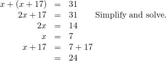 Rendered by QuickLaTeX.com \begin{array}{ccc}\hfill x+\left(x+17\right)& =& 31\hfill \\ \hfill 2x+17& =& 31\phantom{\rule{2em}{0ex}}\text{Simplify and solve}\text{.}\hfill \\ \hfill 2x& =& 14\hfill \\ \hfill x& =& 7\hfill \\ \phantom{\rule{1em}{0ex}}\hfill x+17& =& 7+17\hfill \\ & =& 24\hfill \end{array}