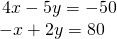 \begin{array}{r}\hfill 4x-5y=-50\\ \hfill -x+2y=80\,\,\,\,\end{array}