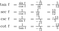 Rendered by QuickLaTeX.com \begin{array}{cccc}\hfill \text{tan }t& =\frac{\text{sin }t}{\text{cos }t}\hfill & =\frac{-\frac{5}{13}}{\frac{12}{13}}\hfill & =-\frac{5}{12}\hfill \\ \hfill \text{sec }t& =\frac{1}{\text{cos }t}\hfill & =\frac{1}{\frac{12}{13}}\hfill & =\frac{13}{12}\hfill \\ \hfill \text{csc }t& =\frac{1}{\text{sin }t}\hfill & =\frac{1}{-\frac{5}{13}}\hfill & =\frac{-13}{5}\hfill \\ \hfill \text{cot }t& =\frac{1}{\text{tan }t}\hfill & =\frac{1}{-\frac{5}{12}}\hfill & =-\frac{12}{5}\hfill \end{array}