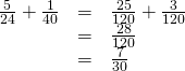 \begin{array}{ccc}\hfill \frac{5}{24}+\frac{1}{40}& =& \frac{25}{120}+\frac{3}{120}\hfill \\ & =& \frac{28}{120}\hfill \\ & =& \frac{7}{30}\hfill \end{array}