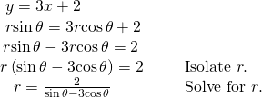 Rendered by QuickLaTeX.com \begin{array}{ll}\text{ }y=3x+2\hfill & \hfill \\ \text{ }r\mathrm{sin}\,\theta =3r\mathrm{cos}\,\theta +2\hfill & \hfill \\ \,r\mathrm{sin}\,\theta -3r\mathrm{cos}\,\theta =2\hfill & \hfill \\ r\left(\mathrm{sin}\,\theta -3\mathrm{cos}\,\theta \right)=2\hfill & \text{Isolate }r.\hfill \\ \text{ }\,\,\,r=\frac{2}{\mathrm{sin}\,\theta -3\mathrm{cos}\,\theta }\begin{array}{cccc}& & & \end{array}\hfill & \text{Solve for }r.\hfill \end{array}