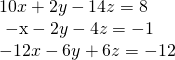 \begin{array}{l}10x+2y-14z=8\hfill \\ \text{ }\mathrm{-x}-2y-4z=-1\hfill \\ -12x-6y+6z=-12\hfill \end{array}