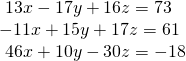 \begin{array}{l}\text{ }13x-17y+16z=73\,\,\,\,\hfill \\ -11x+15y+17z=61\,\,\,\,\hfill \\ \text{ }46x+10y-30z=-18\hfill \end{array}