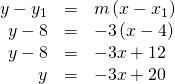 Rendered by QuickLaTeX.com \begin{array}{ccc}\hfill y-{y}_{1}& =& m\left(x-{x}_{1}\right)\hfill \\ \hfill y-8& =& -3\left(x-4\right)\hfill \\ \hfill y-8& =& -3x+12\hfill \\ \hfill y& =& -3x+20\hfill \end{array}