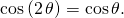 \,\mathrm{cos}\left(2\,\theta \right)=\mathrm{cos}\,\theta .