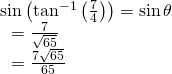 Rendered by QuickLaTeX.com \begin{array}{l}\mathrm{sin}\left({\mathrm{tan}}^{-1}\left(\frac{7}{4}\right)\right)=\mathrm{sin}\,\theta \hfill \\ \text{ }=\frac{7}{\sqrt{65}}\hfill \\ \text{ }=\frac{7\sqrt{65}}{65}\hfill \end{array}