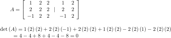 \begin{array}{l}\,\,\,\,\,\,\,\,\,\,\,A=\left[\begin{array}{ccc}1& 2& 2\\ 2& 2& 2\\ -1& 2& 2\end{array}\text{ }|\text{ }\begin{array}{c}1\\ 2\\ -1\end{array} \begin{array}{c}2\\ 2\\ 2\end{array}\right]\hfill \\ \hfill \\ \mathrm{det}\left(A\right)=1\left(2\right)\left(2\right)+2\left(2\right)\left(-1\right)+2\left(2\right)\left(2\right)+1\left(2\right)\left(2\right)-2\left(2\right)\left(1\right)-2\left(2\right)\left(2\right)\hfill \\ \,\,\,\,\,\,\,\,\,\,\,\,\,\,\,=4-4+8+4-4-8=0\hfill \end{array}