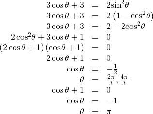 \begin{array}{ccc}\hfill 3\,\mathrm{cos}\,\theta +3& =& 2{\mathrm{sin}}^{2}\theta \hfill \\ \hfill 3\,\mathrm{cos}\,\theta +3& =& 2\left(1-{\mathrm{cos}}^{2}\theta \right)\hfill \\ \hfill 3\,\mathrm{cos}\,\theta +3& =& 2-2{\mathrm{cos}}^{2}\theta \hfill \\ \hfill 2\,{\mathrm{cos}}^{2}\theta +3\,\mathrm{cos}\,\theta +1& =& 0\hfill \\ \hfill \left(2\,\mathrm{cos}\,\theta +1\right)\left(\mathrm{cos}\,\theta +1\right)& =& 0\hfill \\ \hfill 2\,\mathrm{cos}\,\theta +1& =& 0\hfill \\ \hfill \mathrm{cos}\,\theta & =& -\frac{1}{2}\hfill \\ \hfill \theta & =& \frac{2\pi }{3},\frac{4\pi }{3}\hfill \\ \hfill \mathrm{cos}\,\theta +1& =& 0\hfill \\ \hfill \mathrm{cos}\,\theta & =& -1\hfill \\ \hfill \theta & =& \pi \hfill \end{array}