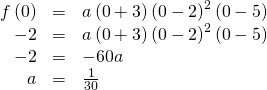 Rendered by QuickLaTeX.com \begin{array}{ccc}\hfill f\left(0\right)& =& a\left(0+3\right){\left(0-2\right)}^{2}\left(0-5\right)\hfill \\ \hfill -2& =& a\left(0+3\right){\left(0-2\right)}^{2}\left(0-5\right)\hfill \\ \hfill -2& =& -60a\hfill \\ \hfill a& =& \frac{1}{30}\hfill \end{array}