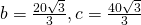 b=\frac{20\sqrt{3}}{3},c=\frac{40\sqrt{3}}{3}