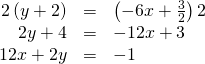 Rendered by QuickLaTeX.com \begin{array}{ccc}\hfill 2\left(y+2\right)& =& \left(-6x+\frac{3}{2}\right)2\hfill \\ \hfill 2y+4& =& -12x+3\hfill \\ \hfill 12x+2y& =& -1\hfill \end{array}