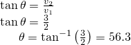 Rendered by QuickLaTeX.com \begin{array}{l}\mathrm{tan}\,\theta =\frac{{v}_{2}}{{v}_{1}}\hfill \\ \mathrm{tan}\,\theta =\frac{3}{2}\hfill \\ \,\,\,\,\,\,\,\,\,\theta ={\mathrm{tan}}^{-1}\left(\frac{3}{2}\right)=56.3°\hfill \end{array}