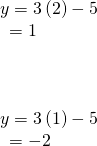 Rendered by QuickLaTeX.com \begin{array}{l}y=3\left(2\right)-5\hfill \\ \,\,\,=1\hfill \\ \hfill \\ \hfill \\ \hfill \\ y=3\left(1\right)-5\hfill \\ \,\,\,=-2\hfill \end{array}