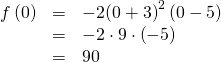 Rendered by QuickLaTeX.com \begin{array}{ccc}\hfill f\left(0\right)& =& -2{\left(0+3\right)}^{2}\left(0-5\right)\hfill \\ & =& -2\cdot 9\cdot \left(-5\right)\hfill \\ & =& 90\hfill \end{array}