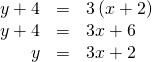Rendered by QuickLaTeX.com \begin{array}{ccc}\hfill y+4& =& 3\left(x+2\right)\hfill \\ \hfill y+4& =& 3x+6\hfill \\ \hfill y& =& 3x+2\hfill \end{array}