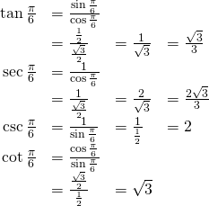 Rendered by QuickLaTeX.com \begin{array}{cccc}\hfill \text{tan}\,\frac{\pi }{6}& =\frac{\text{sin}\,\frac{\pi }{6}}{\text{cos}\,\frac{\pi }{6}}\hfill & & \\ & =\frac{\frac{1}{2}}{\frac{\sqrt{3}}{2}}\hfill & =\frac{1}{\sqrt{3}}\hfill & =\frac{\sqrt{3}}{3}\hfill \\ \hfill \text{sec}\,\frac{\pi }{6}& =\frac{1}{\text{cos}\,\frac{\pi }{6}}\hfill & & \\ & =\frac{1}{\frac{\sqrt{3}}{2}}\hfill & =\frac{2}{\sqrt{3}}\hfill & =\frac{2\sqrt{3}}{3}\hfill \\ \hfill \mathrm{csc}\,\frac{\pi }{6}& =\frac{1}{\mathrm{sin}\,\frac{\pi }{6}}\hfill & =\frac{1}{\frac{1}{2}}\hfill & =2\hfill \\ \hfill \text{cot}\,\frac{\pi }{6}& =\frac{\text{cos}\,\frac{\pi }{6}}{\text{sin}\,\frac{\pi }{6}}\hfill & & \\ & =\frac{\frac{\sqrt{3}}{2}}{\frac{1}{2}}\hfill & =\sqrt{3}\hfill & \end{array}