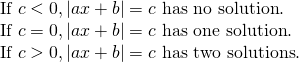 Rendered by QuickLaTeX.com \begin{array}{l}\text{If }c<0,|ax+b|=c\text{ has no solution}.\hfill \\ \text{If }c=0,|ax+b|=c\text{ has one solution}.\hfill \\ \text{If }c>0,|ax+b|=c\text{ has two solutions}.\hfill \end{array}
