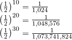 Rendered by QuickLaTeX.com \begin{array}{l}{\left(\frac{1}{2}\right)}^{10}=\frac{1}{1\text{,}024}\hfill \\ {\left(\frac{1}{2}\right)}^{20}=\frac{1}{1\text{,}048\text{,}576}\hfill \\ {\left(\frac{1}{2}\right)}^{30}=\frac{1}{1\text{,}073\text{,}741\text{,}824}\hfill \end{array}