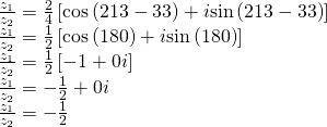 \begin{array}{l}\frac{{z}_{1}}{{z}_{2}}=\frac{2}{4}\left[\mathrm{cos}\left(213°-33°\right)+i\mathrm{sin}\left(213°-33°\right)\right]\hfill \\ \frac{{z}_{1}}{{z}_{2}}=\frac{1}{2}\left[\mathrm{cos}\left(180°\right)+i\mathrm{sin}\left(180°\right)\right]\hfill \\ \frac{{z}_{1}}{{z}_{2}}=\frac{1}{2}\left[-1+0i\right]\hfill \\ \frac{{z}_{1}}{{z}_{2}}=-\frac{1}{2}+0i\hfill \\ \frac{{z}_{1}}{{z}_{2}}=-\frac{1}{2}\hfill \end{array}