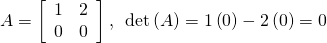 A=\left[\begin{array}{cc}1& 2\\ 0& 0\end{array}\right],\,\,\,\mathrm{det}\left(A\right)=1\left(0\right)-2\left(0\right)=0