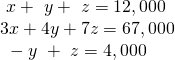 \begin{array}{l}\text{ }x+\text{ }y +\text{ }z=12,000\hfill \\ 3x+4y +7z=67,000\hfill \\ \text{ }-y\text{ }+\text{ }z=4,000\hfill \end{array}