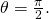 \,\theta =\frac{\pi }{2}.