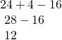 Rendered by QuickLaTeX.com \begin{array}{l}\hfill \\ 24+4-16\hfill \\ \text{ }28-16\hfill \\ \text{ }12\hfill \end{array}