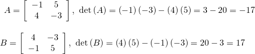 \begin{array}{l}\begin{array}{l}\\ A=\left[\begin{array}{cc}-1& 5\\ 4& -3\end{array}\right],\,\,\mathrm{det}\left(A\right)=\left(-1\right)\left(-3\right)-\left(4\right)\left(5\right)=3-20=-17\end{array}\hfill \\ \hfill \\ B=\left[\begin{array}{cc}4& -3\\ -1& 5\end{array}\right],\,\,\mathrm{det}\left(B\right)=\left(4\right)\left(5\right)-\left(-1\right)\left(-3\right)=20-3=17\hfill \end{array}