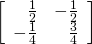 \left[\begin{array}{rr}\hfill \frac{1}{2}& \hfill -\frac{1}{2}\\ \hfill -\frac{1}{4}& \hfill \frac{3}{4}\end{array}\right]