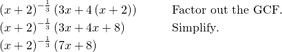 Rendered by QuickLaTeX.com \begin{array}{cc}{\left(x+2\right)}^{-\frac{1}{3}}\left(3x+4\left(x+2\right)\right)\hfill & \phantom{\rule{2em}{0ex}}\text{Factor out the GCF}.\hfill \\ {\left(x+2\right)}^{-\frac{1}{3}}\left(3x+4x+8\right)\hfill & \phantom{\rule{2em}{0ex}}\text{Simplify}.\hfill \\ {\left(x+2\right)}^{-\frac{1}{3}}\left(7x+8\right)\hfill & \end{array}