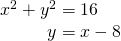 \begin{array}{l}{x}^{2}+{y}^{2}=16\hfill \\ \,\,\,\,\,\,\,\,\,\,\,\,\,\,\,\,y=x-8\hfill \end{array}