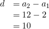 Rendered by QuickLaTeX.com \begin{array}{ll}d\hfill & ={a}_{2}-{a}_{1}\hfill \\ \hfill & =12-2\hfill \\ \hfill & =10\hfill \end{array}