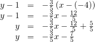 Rendered by QuickLaTeX.com \begin{array}{ccc}\hfill y-1& =& -\frac{3}{5}\left(x-\left(-4\right)\right)\hfill \\ \hfill y-1& =& -\frac{3}{5}x-\frac{12}{5}\hfill \\ \hfill y& =& -\frac{3}{5}x-\frac{12}{5}+\frac{5}{5}\hfill \\ \hfill y& =& -\frac{3}{5}x-\frac{7}{5}\hfill \end{array}
