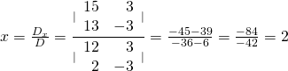 x=\frac{{D}_{x}}{D}=\frac{|\begin{array}{rr}\hfill 15& \hfill 3\\ \hfill 13& \hfill -3\end{array}|}{|\begin{array}{rr}\hfill 12& \hfill 3\\ \hfill 2& \hfill -3\end{array}|}=\frac{-45-39}{-36-6}=\frac{-84}{-42}=2