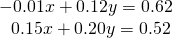 \begin{array}{l}\hfill \\ \begin{array}{l}-0.01x+0.12y=0.62\hfill \\ \,\,\,\,0.15x+0.20y=0.52\hfill \end{array}\hfill \end{array}