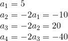 Rendered by QuickLaTeX.com \begin{array}{l}{a}_{1}=5\hfill \\ {a}_{2}=-2{a}_{1}=-10\hfill \\ {a}_{3}=-2{a}_{2}=20\hfill \\ {a}_{4}=-2{a}_{3}=-40\hfill \end{array}