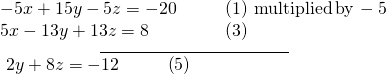 \begin{array}{l}\underset{\_\_\_\_\_\_\_\_\_\_\_\_\_\_\_\_\_\_\_\_\_\_\_\_\_\_\_\_\_\_\_\_\_\_\_\_\_\_}{\begin{array}{llll}-5x+15y-5z=-20\hfill & \hfill & \hfill & \left(1\right)\,\text{multiplied}\,\text{by}\,-5\hfill \\ \text{}\text{}5x-13y+13z=8\hfill & \hfill & \hfill & \left(3\right)\hfill \end{array}}\hfill \\ \begin{array}{llll}\text{ }2y+8z=-12\hfill & \hfill & \hfill & \left(5\right)\hfill \end{array}\hfill \end{array}