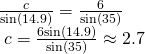 Rendered by QuickLaTeX.com \begin{array}{l}\frac{c}{\mathrm{sin}\left(14.9°\right)}=\frac{6}{\mathrm{sin}\left(35°\right)}\hfill \\ \text{ }c=\frac{6\mathrm{sin}\left(14.9°\right)}{\mathrm{sin}\left(35°\right)}\approx 2.7\hfill \end{array}