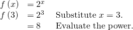 Rendered by QuickLaTeX.com \begin{array}{lll}f\left(x\right)\hfill & ={2}^{x}\hfill & \hfill \\ f\left(3\right)\hfill & ={2}^{3}\text{ }\hfill & \text{Substitute }x=3.\hfill \\ \hfill & =8\text{ }\hfill & \text{Evaluate the power}\text{.}\hfill \end{array}