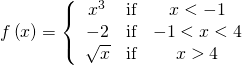 Rendered by QuickLaTeX.com f\left(x\right)=\left\{\begin{array}{ccc}{x}^{3}& \text{if}& x<-1\\ -2& \text{if}& -1<x<4\\ \sqrt{x}& \text{if}& x>4\end{array}
