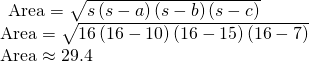 Rendered by QuickLaTeX.com \begin{array}{l}\begin{array}{l}\\ \text{Area}=\sqrt{s\left(s-a\right)\left(s-b\right)\left(s-c\right)}\end{array}\hfill \\ \text{Area}=\sqrt{16\left(16-10\right)\left(16-15\right)\left(16-7\right)}\hfill \\ \text{Area}\approx 29.4\hfill \end{array}