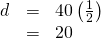 Rendered by QuickLaTeX.com \begin{array}{ccc}\hfill d& =& 40\left(\frac{1}{2}\right)\hfill \\ & =& 20\hfill \end{array}