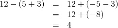 Rendered by QuickLaTeX.com \begin{array}{ccc}\hfill 12-\left(5+3\right)& =& 12+\left(-5-3\right)\\ & =& 12+\left(-8\right)\hfill \\ & =& 4\hfill \end{array}