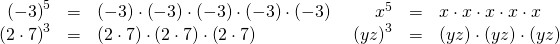 Rendered by QuickLaTeX.com \begin{array}{cccccc}\hfill {\left(-3\right)}^{5}& =& \left(-3\right)\cdot \left(-3\right)\cdot \left(-3\right)\cdot \left(-3\right)\cdot \left(-3\right)\hfill & \hfill {x}^{5}& =& x\cdot x\cdot x\cdot x\cdot x\hfill \\ \hfill {\left(2\cdot 7\right)}^{3}& =& \left(2\cdot 7\right)\cdot \left(2\cdot 7\right)\cdot \left(2\cdot 7\right)\hfill & \hfill \text{ }{\left(yz\right)}^{3}& =& \left(yz\right)\cdot \left(yz\right)\cdot \left(yz\right)\hfill \end{array}