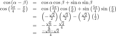 Rendered by QuickLaTeX.com \begin{array}{ccc}\hfill \mathrm{cos}\left(\alpha -\beta \right)& =& \mathrm{cos}\,\alpha \,\mathrm{cos}\,\beta +\mathrm{sin}\,\alpha \,\mathrm{sin}\,\beta \hfill \\ \hfill \mathrm{cos}\left(\frac{5\pi }{4}-\frac{\pi }{6}\right)& =& \mathrm{cos}\left(\frac{5\pi }{4}\right)\mathrm{cos}\left(\frac{\pi }{6}\right)+\mathrm{sin}\left(\frac{5\pi }{4}\right)\mathrm{sin}\left(\frac{\pi }{6}\right)\hfill \\ & =& \left(-\frac{\sqrt{2}}{2}\right)\left(\frac{\sqrt{3}}{2}\right)-\left(\frac{\sqrt{2}}{2}\right)\left(\frac{1}{2}\right)\hfill \\ & =& -\frac{\sqrt{6}}{4}-\frac{\sqrt{2}}{4}\hfill \\ & =& \frac{-\sqrt{6}-\sqrt{2}}{4}\hfill \end{array}