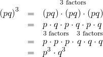 Rendered by QuickLaTeX.com \begin{array}{ccc}\hfill {\left(pq\right)}^{3}& =& \stackrel{3\text{ factors}}{\stackrel{}{\left(pq\right)\cdot \left(pq\right)\cdot \left(pq\right)}}\hfill \\ & =& p\cdot q\cdot p\cdot q\cdot p\cdot q\hfill \\ & =& \stackrel{3\text{ factors}}{\stackrel{}{p\cdot p\cdot p}}\cdot \stackrel{3\text{ factors}}{\stackrel{}{q\cdot q\cdot q}}\hfill \\ & =& {p}^{3}\cdot {q}^{3}\hfill \end{array}